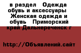  в раздел : Одежда, обувь и аксессуары » Женская одежда и обувь . Приморский край,Дальнереченск г.